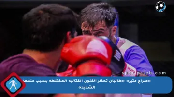 «صراع مثير» «طالبان تحظر الفنون القتالية المختلطة بسبب عنفها الشديد»